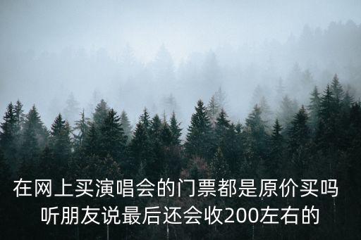 演唱會溢價怎么辦，在網上買演唱會的門票都是原價買嗎 聽朋友說最后還會收200左右的
