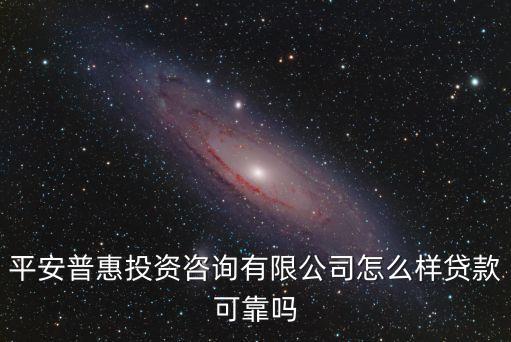 平安普惠投資咨詢有限公司怎么樣貸款可靠嗎