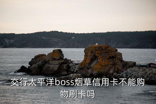 交通銀行boss信用卡怎么刷，交行太平洋boss煙草信用卡不能購(gòu)物刷卡嗎