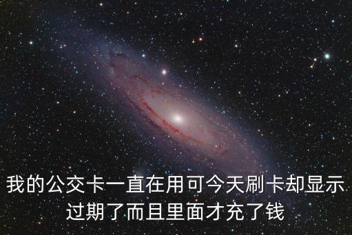 我的公交卡一直在用可今天刷卡卻顯示過期了而且里面才充了錢