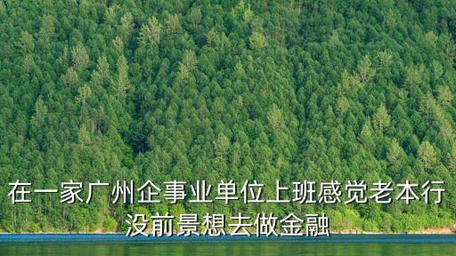 在一家廣州企事業(yè)單位上班感覺老本行沒前景想去做金融