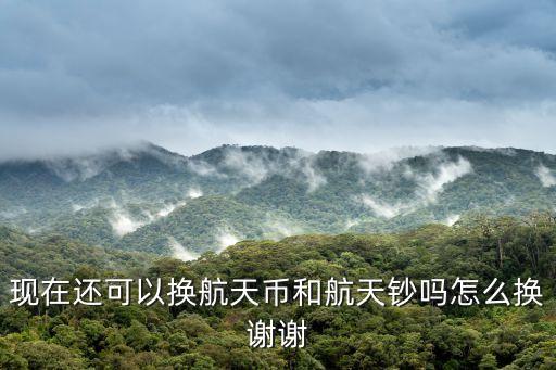 現(xiàn)在還可以換航天幣和航天鈔嗎怎么換謝謝