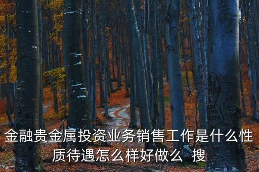 做貴金屬投資工作怎么樣，貴金屬投資顧問怎么樣普通員工一般一個月能掙多少錢