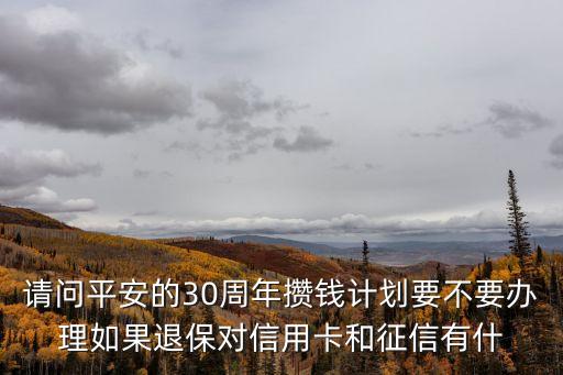 請問平安的30周年攢錢計劃要不要辦理如果退保對信用卡和征信有什