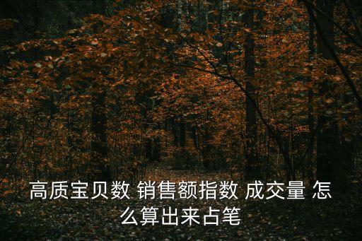 成交占比怎么算，高質(zhì)寶貝數(shù) 銷售額指數(shù) 成交量 怎么算出來占筆