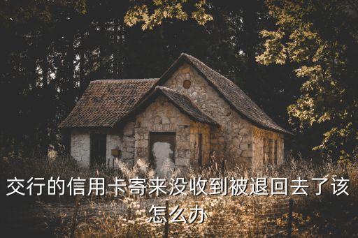 交行的信用卡寄來沒收到被退回去了該怎么辦