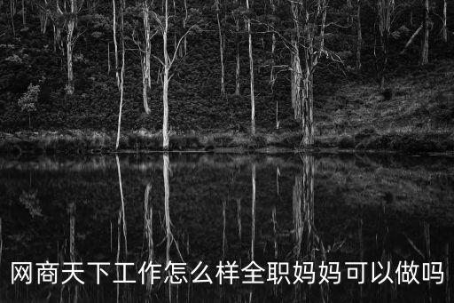 網(wǎng)商天下工作怎么樣全職媽媽可以做嗎