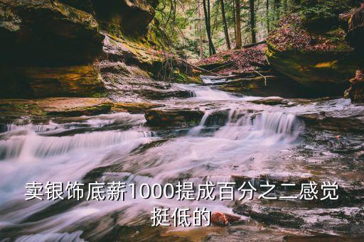 賣銀飾的工資怎么樣，賣銀飾底薪1000提成百分之二感覺挺低的
