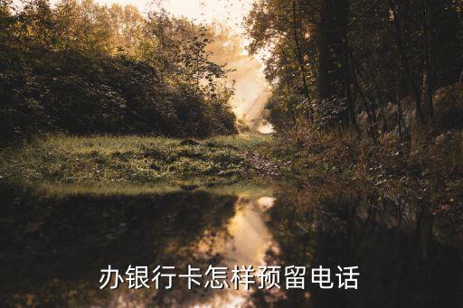 怎么給銀行卡留號碼怎么辦，辦銀行卡怎樣預(yù)留電話