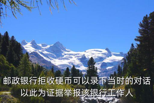郵政銀行拒收硬幣可以錄下當時的對話以此為證據(jù)舉報該銀行工作人