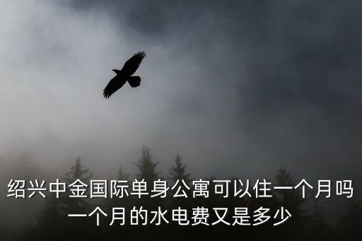 中金國際住房怎么樣，紹興中金國際單身公寓可以住一個月嗎一個月的水電費(fèi)又是多少