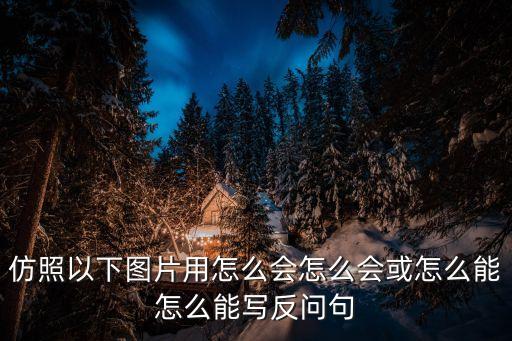 仿照以下圖片用怎么會(huì)怎么會(huì)或怎么能怎么能寫反問句