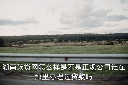 湖南款貸網(wǎng)怎么樣是不是正規(guī)公司誰(shuí)在那里辦理過貸款嗎