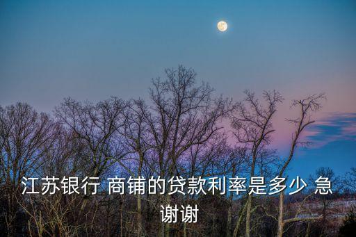 江蘇銀行怎么貸款利率，江蘇銀行 商鋪的貸款利率是多少 急 謝謝