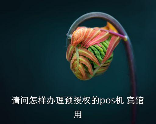 銀聯(lián)預(yù)授權(quán)怎么操作，銀聯(lián)pos機(jī)的預(yù)授權(quán)怎么用我是酒店前臺