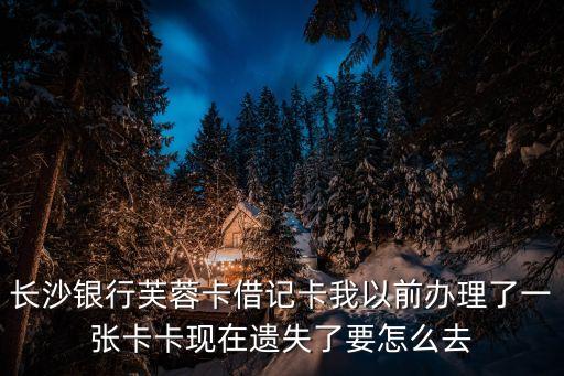 長沙銀行芙蓉卡借記卡我以前辦理了一張卡卡現(xiàn)在遺失了要怎么去