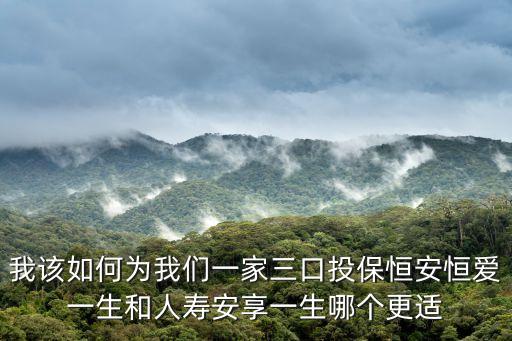 我該如何為我們一家三口投保恒安恒愛(ài)一生和人壽安享一生哪個(gè)更適