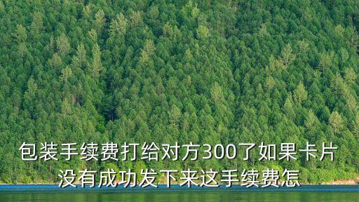 放款通過(guò)手續(xù)費(fèi)怎么辦，包裝手續(xù)費(fèi)打給對(duì)方300了如果卡片沒有成功發(fā)下來(lái)這手續(xù)費(fèi)怎