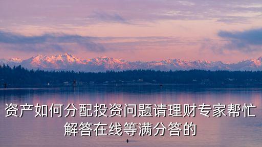 一賬通怎么評估房產(chǎn)，資產(chǎn)如何分配投資問題請理財專家?guī)兔獯鹪诰€等滿分答的