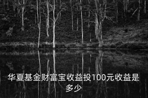 華夏基金財(cái)富寶收益投100元收益是多少