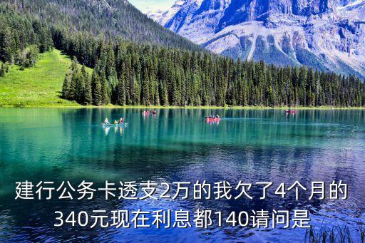 建行公務(wù)卡透支2萬的我欠了4個(gè)月的340元現(xiàn)在利息都140請(qǐng)問是