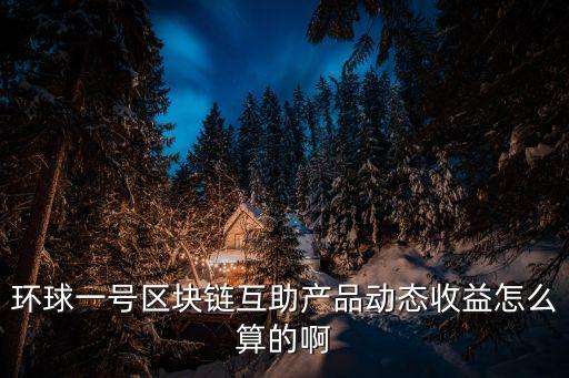 環(huán)球一號區(qū)塊鏈互助產(chǎn)品動(dòng)態(tài)收益怎么算的啊