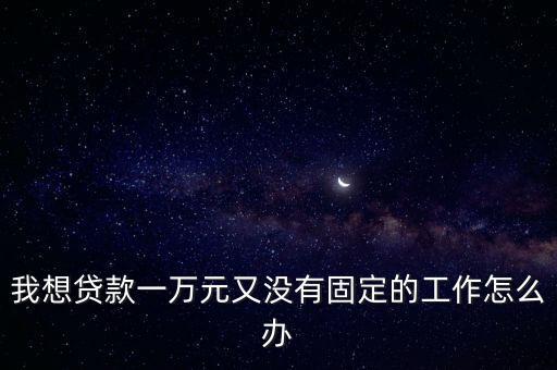 我來貸沒工作怎么處理，我想貸款可是我沒有工作怎么辦