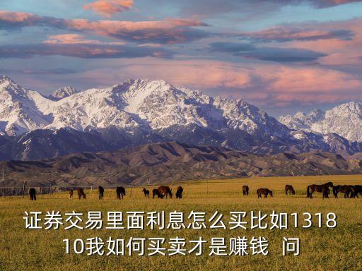 證券交易里面利息怎么買(mǎi)比如131810我如何買(mǎi)賣(mài)才是賺錢(qián)  問(wèn)