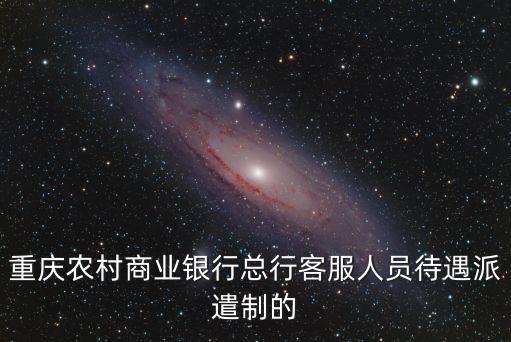 重慶農(nóng)村商業(yè)銀行總行客服人員待遇派遣制的