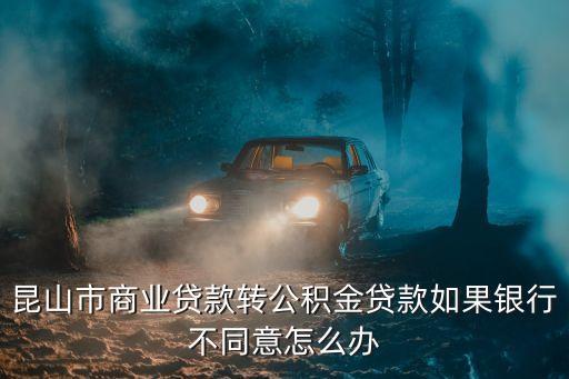 昆山市商業(yè)貸款轉(zhuǎn)公積金貸款如果銀行不同意怎么辦