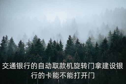 交通銀行的自動取款機旋轉(zhuǎn)門拿建設(shè)銀行的卡能不能打開門