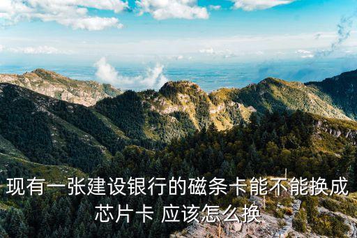龍卡通怎么換芯片卡，現(xiàn)有一張建設銀行的磁條卡能不能換成芯片卡 應該怎么換