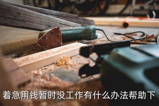 著急用錢暫時(shí)沒(méi)工作有什么辦法幫助下