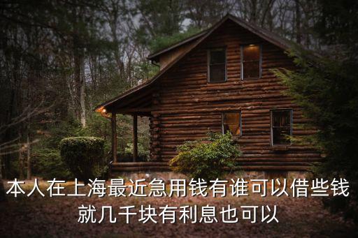 本人在上海最近急用錢有誰可以借些錢就幾千塊有利息也可以