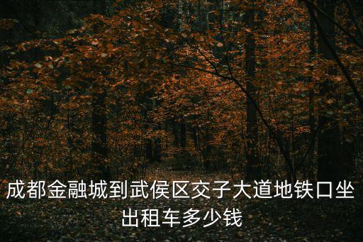 成都金融城到武侯區(qū)交子大道地鐵口坐出租車(chē)多少錢(qián)