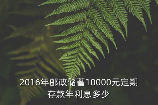 2016年郵政銀行利息怎么算，2016年郵政儲蓄10000元定期存款年利息多少