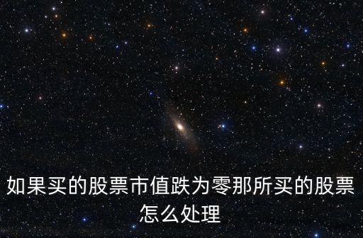 如果買的股票市值跌為零那所買的股票怎么處理