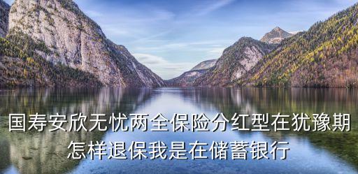 國壽安欣無憂兩全保險(xiǎn)分紅型在猶豫期怎樣退保我是在儲(chǔ)蓄銀行