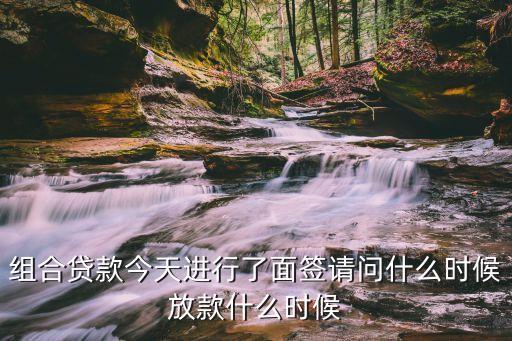 組合貸款今天進(jìn)行了面簽請(qǐng)問什么時(shí)候放款什么時(shí)候