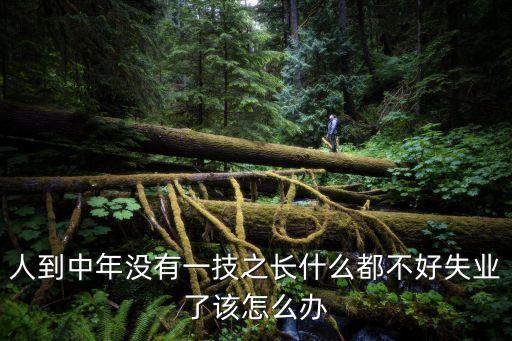 人到中年沒有一技之長什么都不好失業(yè)了該怎么辦