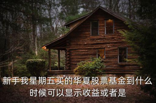 新手我星期五買的華夏股票基金到什么時候可以顯示收益或者是