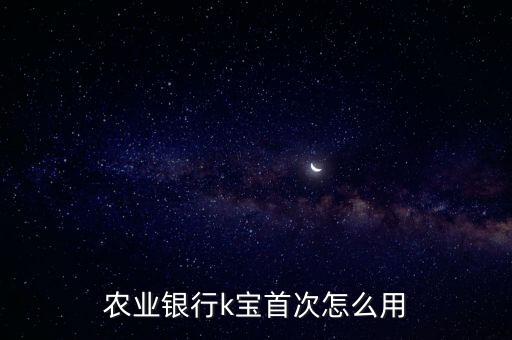 農(nóng)行k寶第一次怎么用，農(nóng)行k寶第一次怎么使用啊
