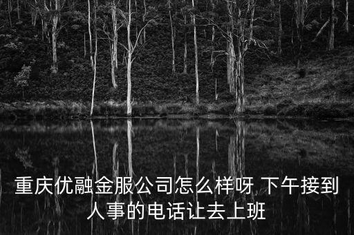 重慶優(yōu)融金服公司怎么樣呀 下午接到人事的電話讓去上班