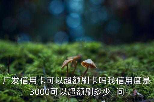 廣發(fā)信用卡可以超額刷卡嗎我信用度是3000可以超額刷多少  問(wèn)