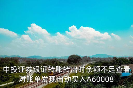 中投證券銀證轉(zhuǎn)賬轉(zhuǎn)出時余額不足查看對賬單發(fā)現(xiàn)自動買入A60008