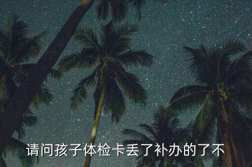 請問孩子體檢卡丟了補(bǔ)辦的了不