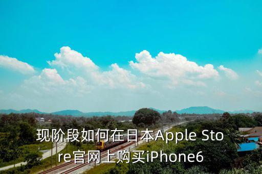 現(xiàn)階段如何在日本Apple Store官網(wǎng)上購買iPhone6