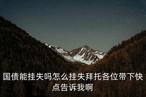 電子式國債丟了怎么辦，國債能掛失嗎怎么掛失拜托各位帶下快點告訴我啊
