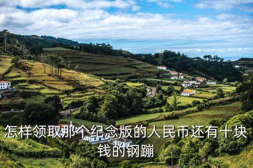 十元紀(jì)念幣怎么領(lǐng)取，怎樣領(lǐng)取那個紀(jì)念版的人民幣還有十塊錢的鋼蹦