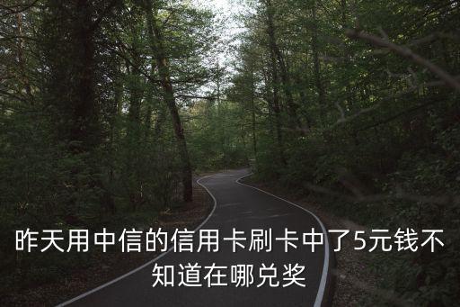 昨天用中信的信用卡刷卡中了5元錢不知道在哪兌獎